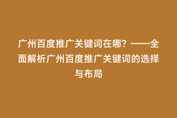 广州百度推广关键词在哪？——全面解析广州百度推广关键词的选择与布局