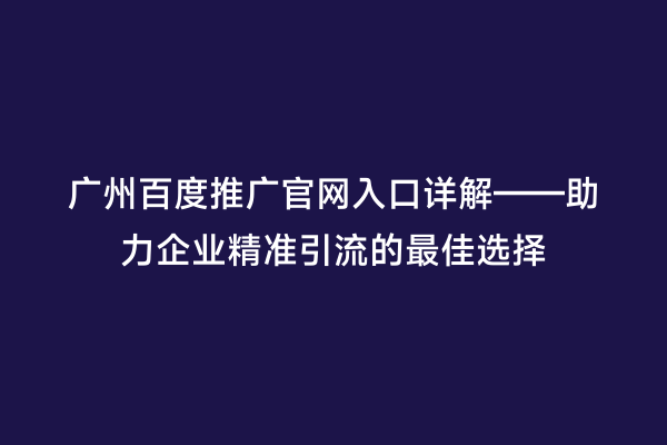 广州百度推广官网入口详解——助力企业精准引流的最佳选择