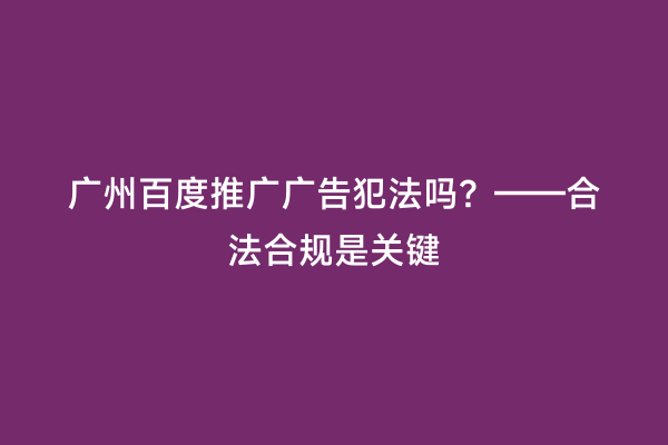 广州百度推广广告犯法吗？——合法合规是关键