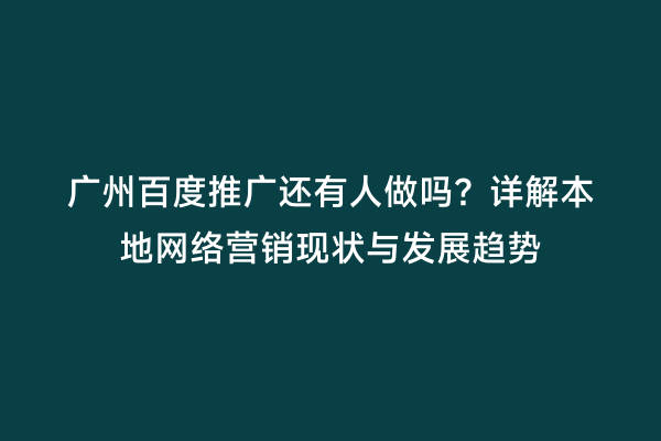 广州百度推广还有人做吗？详解本地网络营销现状与发展趋势