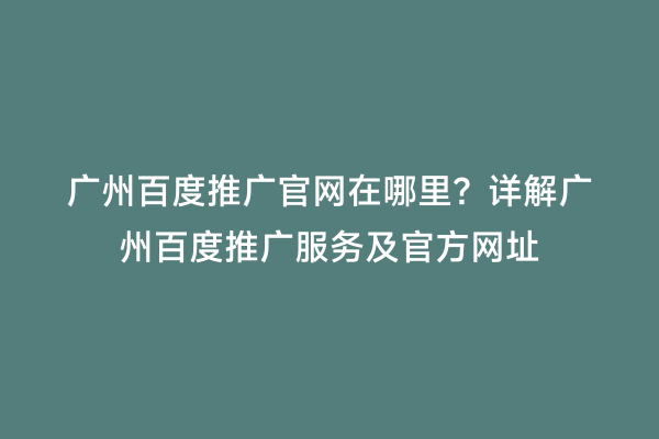 广州百度推广官网在哪里？详解广州百度推广服务及官方网址