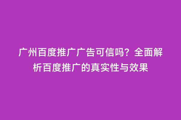 广州百度推广广告可信吗？全面解析百度推广的真实性与效果