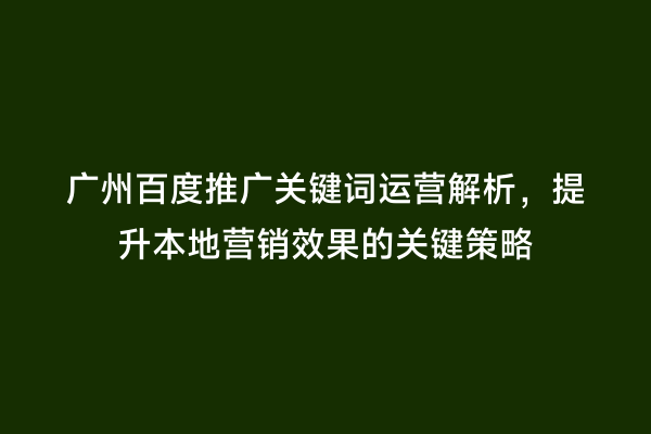 广州百度推广关键词运营解析，提升本地营销效果的关键策略
