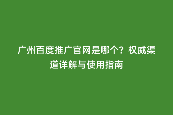 广州百度推广官网是哪个？权威渠道详解与使用指南