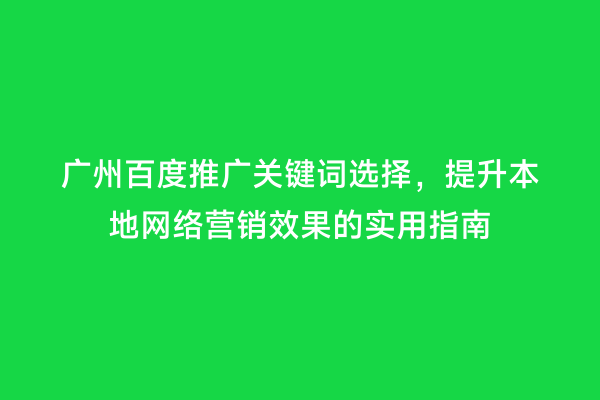 广州百度推广关键词选择，提升本地网络营销效果的实用指南