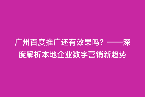 广州百度推广还有效果吗？——深度解析本地企业数字营销新趋势